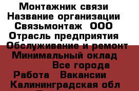 Монтажник связи › Название организации ­ Связьмонтаж, ООО › Отрасль предприятия ­ Обслуживание и ремонт › Минимальный оклад ­ 55 000 - Все города Работа » Вакансии   . Калининградская обл.,Приморск г.